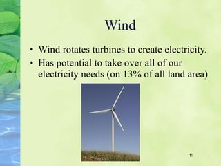 Wind Wind rotates turbines to create electricity. Has potential to take over all of our electricity needs (on 13% of all land area) 