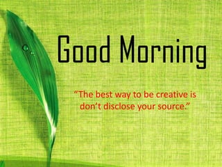 Good Morning
“The best way to be creative is
don’t disclose your source.”
 