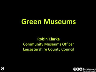 Green Museums Robin Clarke Community Museums Officer Leicestershire County Council a 