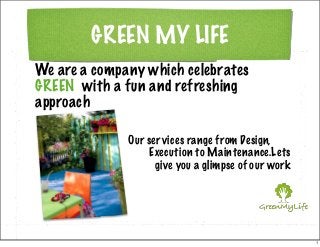 GREEN MY LIFE
We are a company which celebrates
GREEN with a fun and refreshing
approach
Our ser vices range from Design,
Execution to Maintenance.Lets
give you a glimpse of our work

1

 