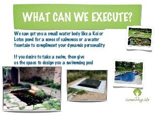 WHAT CAN WE EXECUTE? 
We can get you a small water body like a Koi or 
Lotus pond for a sense of calmness or a water 
foun...