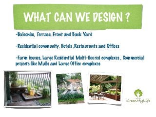 WHAT CAN WE DESIGN ? 
-Balconies, Terrace, Front and Back Yard 
-Residential community, Hotels ,Restaurants and Offices 
-...