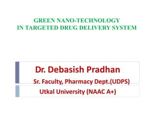 GREEN NANO-TECHNOLOGY
IN TARGETED DRUG DELIVERY SYSTEM
Dr. Debasish Pradhan
Sr. Faculty, Pharmacy Dept.(UDPS)
Utkal University (NAAC A+)
 