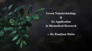 Green Nanotechnology
&
Its Application
in Biomedical Research
-- By Runjhun Dutta
 