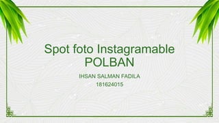 Spot foto Instagramable
POLBAN
IHSAN SALMAN FADILA
181624015
 