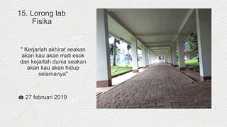 15. Lorong lab
Fisika
" Kerjarlah akhirat seakan
akan kau akan mati esok
dan kejarlah dunia seakan
akan kau akan hidup
selamanya"
📷 27 februari 2019
 