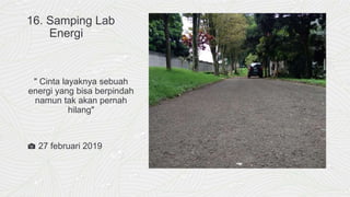 16. Samping Lab
Energi
" Cinta layaknya sebuah
energi yang bisa berpindah
namun tak akan pernah
hilang"
📷 27 februari 2019
 
