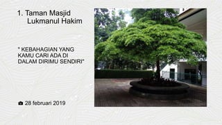 1. Taman Masjid
Lukmanul Hakim
" KEBAHAGIAN YANG
KAMU CARI ADA DI
DALAM DIRIMU SENDIRI"
📷 28 februari 2019
 