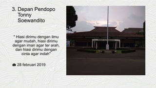 3. Depan Pendopo
Tonny
Soewandito
" Hiasi dirimu dengan ilmu
agar mudah, hiasi dirimu
dengan iman agar ter arah,
dan hiasi dirimu dengan
cinta agar indah"
📷 28 februari 2019
 