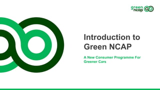 Introduction to
Green NCAP
A New Consumer Programme For
Greener Cars
 