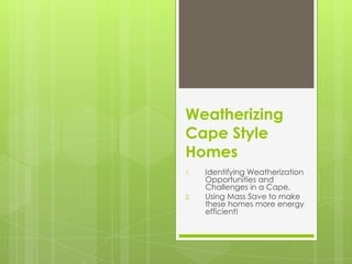 Weatherizing
Cape Style
Homes
1.   Identifying Weatherization
     Opportunities and
     Challenges in a Cape.
2.   Using Mass Save to make
     these homes more energy
     efficient!
 