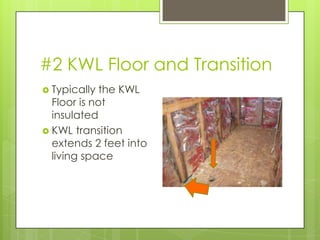 #2 KWL Floor and Transition
 Typically  the KWL
  Floor is not
  insulated
 KWL transition
  extends 2 feet into
  living space
 