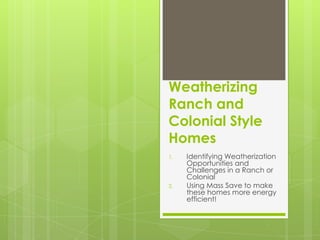Weatherizing
Ranch and
Colonial Style
Homes
1.   Identifying Weatherization
     Opportunities and
     Challenges in a Ranch or
     Colonial
2.   Using Mass Save to make
     these homes more energy
     efficient!
 