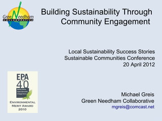 Building Sustainability Through
      Community Engagement


       Local Sustainability Success Stories
      Sustainable Communities Conference
                              20 April 2012




                         Michael Greis
            Green Needham Collaborative
                         mgreis@comcast.net
 