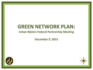 GREEN NETWORK PLAN:
Urban Waters Federal Partnership Meeting
December 9, 2015
 