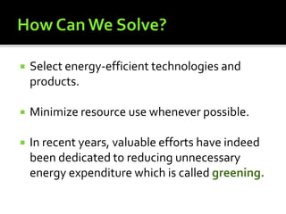  Select energy-efficient technologies and
products.
 Minimize resource use whenever possible.
 In recent years, valuable efforts have indeed
been dedicated to reducing unnecessary
energy expenditure which is called greening.
 