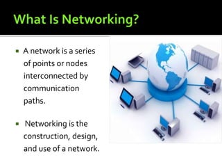  A network is a series
of points or nodes
interconnected by
communication
paths.
 Networking is the
construction, design,
and use of a network.
 