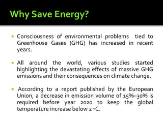  Consciousness of environmental problems tied to
Greenhouse Gases (GHG) has increased in recent
years.
 All around the world, various studies started
highlighting the devastating effects of massive GHG
emissions and their consequences on climate change.
 According to a report published by the European
Union, a decrease in emission volume of 15%–30% is
required before year 2020 to keep the global
temperature increase below 2 ◦C.
 