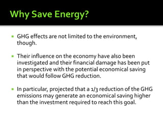  GHG effects are not limited to the environment,
though.
 Their influence on the economy have also been
investigated and their financial damage has been put
in perspective with the potential economical saving
that would follow GHG reduction.
 In particular, projected that a 1/3 reduction of the GHG
emissions may generate an economical saving higher
than the investment required to reach this goal.
 