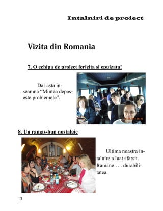 Intalniri de proiect




       7. O echipa de proiect fericita si epuizata!


            Dar asta in-
     seamna “Mintea depas-
     este problemele”.




8. Un ramas-bun nostalgic


                                            Ultima noastra in-
                                       talnire a luat sfarsit.
                                       Ramane….. durabili-
                                       tatea.



13
 