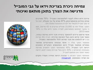 ‫צריכת‬‫וידאו‬‫החלה‬‫לעבור‬‫לפלטפורמת‬‫המובייל‬–75%‫מצרכנים‬
‫צופים‬‫בווידאו‬‫מהסמארטפון‬,87%‫צופים‬‫על‬‫גבי‬‫טאבלט‬,‫זאת‬‫על‬
‫פי‬‫סקר‬‫מובייל‬‫גלובאלי‬‫של‬‫חברת‬IDG Global Solutions.
‫הסקר‬,‫שכלל‬‫יותר‬‫מ‬-23,000‫מנהלים‬‫וצרכנים‬‫מ‬-43‫מדינות‬,‫מצא‬
‫כי‬‫שיעור‬‫השימוש‬‫בסמארטפון‬‫לצפייה‬‫בתכני‬‫וידאו‬‫עלה‬‫ב‬-14%
‫משנת‬2012.
‫אנשי‬‫פרסום‬‫צריכים‬‫להתמקד‬‫ביצירת‬‫תכני‬‫וידאו‬‫באיכות‬‫גבוהה‬,
‫כאשר‬‫תכני‬‫קידום‬‫הינם‬‫בעלי‬‫חשיבות‬‫מרכזית‬.‫חברת‬IDG‫מציינת‬
‫גם‬‫כי‬‫יש‬‫להתאים‬‫את‬‫תכני‬‫הווידאו‬‫לכלל‬‫פלטפורמות‬‫המובייל‬.
‫מממצאי‬‫הסקר‬‫עולה‬‫כי‬‫איומי‬‫אבטחה‬‫אינטרנטיים‬‫ומחסור‬
‫באתרים‬‫מותאמי‬‫מובייל‬‫הינם‬‫המחסומים‬‫העיקריים‬‫המונעים‬
‫רכישה‬‫דרך‬‫המובייל‬.45%‫ממשתתפי‬‫הסקר‬‫חוששים‬‫מפרצות‬
‫באבטחת‬‫האינטרנט‬‫ו‬-43%‫הינם‬‫בעלי‬‫סבירות‬‫נמוכה‬‫לבצע‬‫רכישה‬
‫כאשר‬‫האתר‬‫אינו‬‫מותאם‬‫למובייל‬.
‫משתתפי‬‫הסקר‬‫הסכימו‬‫כי‬‫סביבת‬‫רכישה‬‫אחידה‬‫תעודד‬‫ותקדם‬
‫את‬‫חוויית‬‫המשתמש‬.‫להרחבה‬>>
‫המובייל‬ ‫גבי‬ ‫על‬ ‫וידאו‬ ‫בצריכת‬ ‫ניכרת‬ ‫צמיחה‬
‫ואיכותי‬ ‫מותאם‬ ‫בתוכן‬ ‫הצורך‬ ‫את‬ ‫מדגישה‬
 