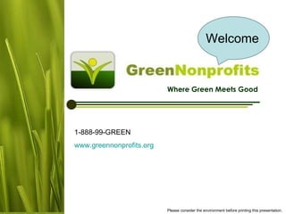 Where Green Meets Good 1-888-99-GREEN www.greennonprofits.org   Please consider the environment before printing this presentation. Welcome 