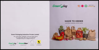 MADE TO ORDER
Green Packaging Industries Private Limited
25A, Camac Street, “VARDAAN”, Suite 406, Kolkata 700016
+91 33 2287 2358 / 4932 | Fax: +91 33 2287 6872
sales@greenobag.com, info@greenobag.com
COTTON | CANVAS | JUTE | JUCO
www.greenowear.com www.neenee.in www.lilbumpy.com
www.greenobag.com
 