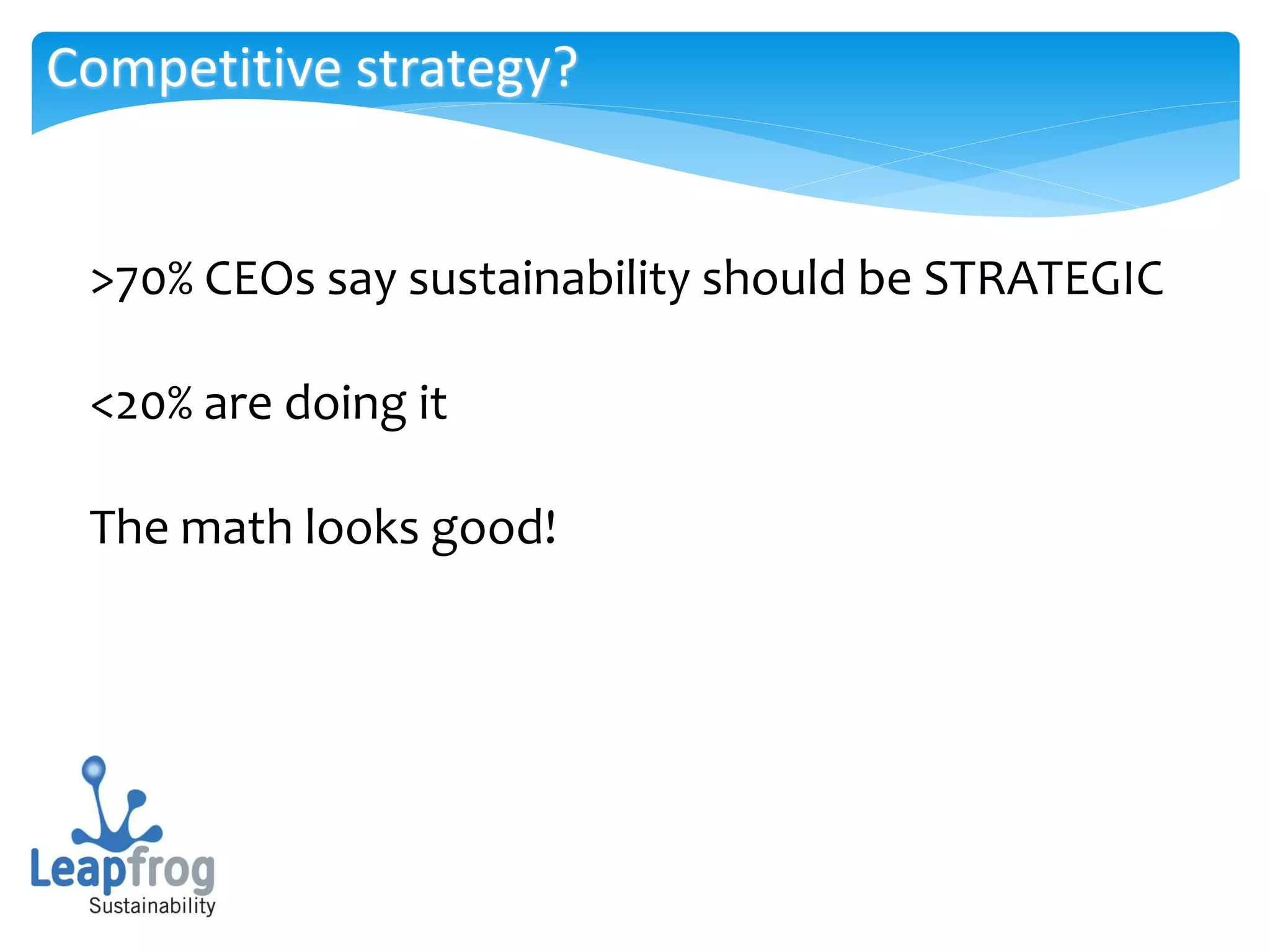 Competitive strategy?


 >70% CEOs say sustainability should be STRATEGIC

 <20% are doing it

 The math looks good!
 