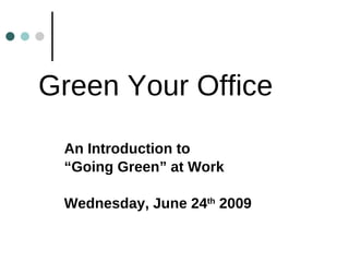 Green Your Office An Introduction to  “ Going Green” at Work Wednesday, June 24 th  2009 