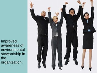 What are the Benefits? Improved awareness of environmental stewardship in the organization. 