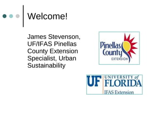 Welcome! James Stevenson, UF/IFAS Pinellas County Extension Specialist, Urban Sustainability 
