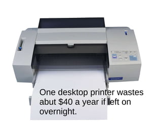 One desktop printer wastes abut $40 a year if left on overnight. 