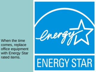 What are the Benefits? When the time comes, replace office equipment with Energy Star rated items. 