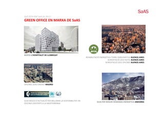 QUÈ ESTÀ FENT SaAS AL 2011?
GREEN OFFICE EN MARXA DE SaAS




BIOPOL L’HOSPITALET DE LLOBREGAT
                                                            REHABILITACIÓ ENERGÈTICA TORRE EMBLEMÀTICA BUENOS AIRES
                                                            REHABILITACIÓ ENERGÈTICA TORRE EMBLEMÀTICA BUENOS AIRES
                                                                                 ACREDITACIÓ LEED HOTEL BUENOS AIRES
                                                                               ACREDITACIÓ LEED OFICINES BUENOS AIRES




OFICINES ZERO ENERGY MADRID




GUIA BÀSICA D’ACTUACIÓ PER MILLORAR LA SOSTENIBILITAT EN 
                                                                      GUIA PER REDUIR DEMANDA ENERGÈTICA ANDORRA
OFICINES EXISTENTS A LA MEDITERRÀNIA
 