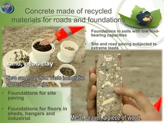 Concrete made of recycled
   materials for roads and foundations
                              •   Foundations in soils with low load-
                                  bearing capacities

                              •   Site and road paving subjected to
                                  extreme loads




• Foundations for site
  paving

• Foundations for floors in
  sheds, hangars and
  industrial
 