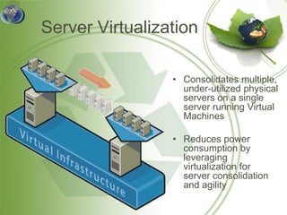 Server Virtualization

                 • Consolidates multiple,
                   under-utilized physical
                   servers on a single
                   server running Virtual
                   Machines

                 • Reduces power
                   consumption by
                   leveraging
                   virtualization for
                   server consolidation
                   and agility
 