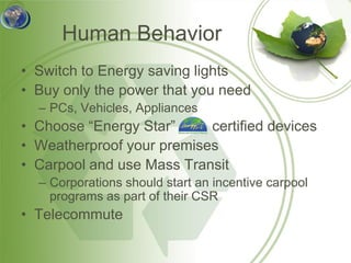Human Behavior
• Switch to Energy saving lights
• Buy only the power that you need
  – PCs, Vehicles, Appliances
• Choose “Energy Star”     certified devices
• Weatherproof your premises
• Carpool and use Mass Transit
  – Corporations should start an incentive carpool
    programs as part of their CSR
• Telecommute
 