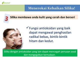 Menerokai Kebaikan Silika!

     Silika membawa anda kulit yang cerah dan berseri


                   ?Fungsi antioksidan yang baik
                    dapat mengawal penghasilan
                    radikal bebas, bintik-bintik
                    hitam dan kedut.

Silika dengan antioksidan yang lain dapat mencegah penuaan awal
                   dan mengegalkan kemudaan.
 