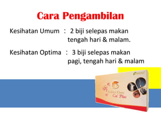 Cara Pengambilan
Kesihatan Umum  2 biji selepas makan
                tengah hari & malam.
Kesihatan Optima  3 biji selepas makan
                  pagi, tengah hari & malam
 