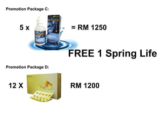 Promotion Package C:



      5x               = RM 1250


                       FREE 1 Spring Life
Promotion Package D:



 12 X                  RM 1200
 
