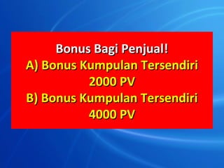 Bonus Bagi Penjual!
A) Bonus Kumpulan Tersendiri
          2000 PV
B) Bonus Kumpulan Tersendiri
          4000 PV
 