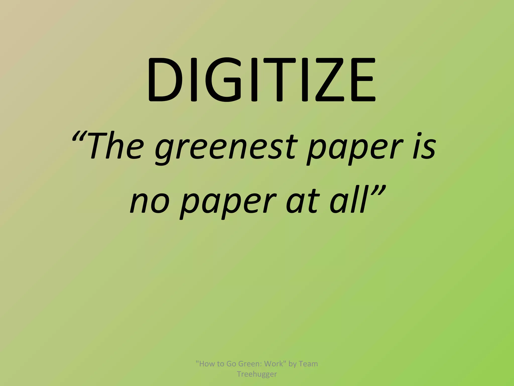 DIGITIZE
“The greenest paper is
   no paper at all”


       "How to Go Green: Work" by Team
                 Treehugger
 