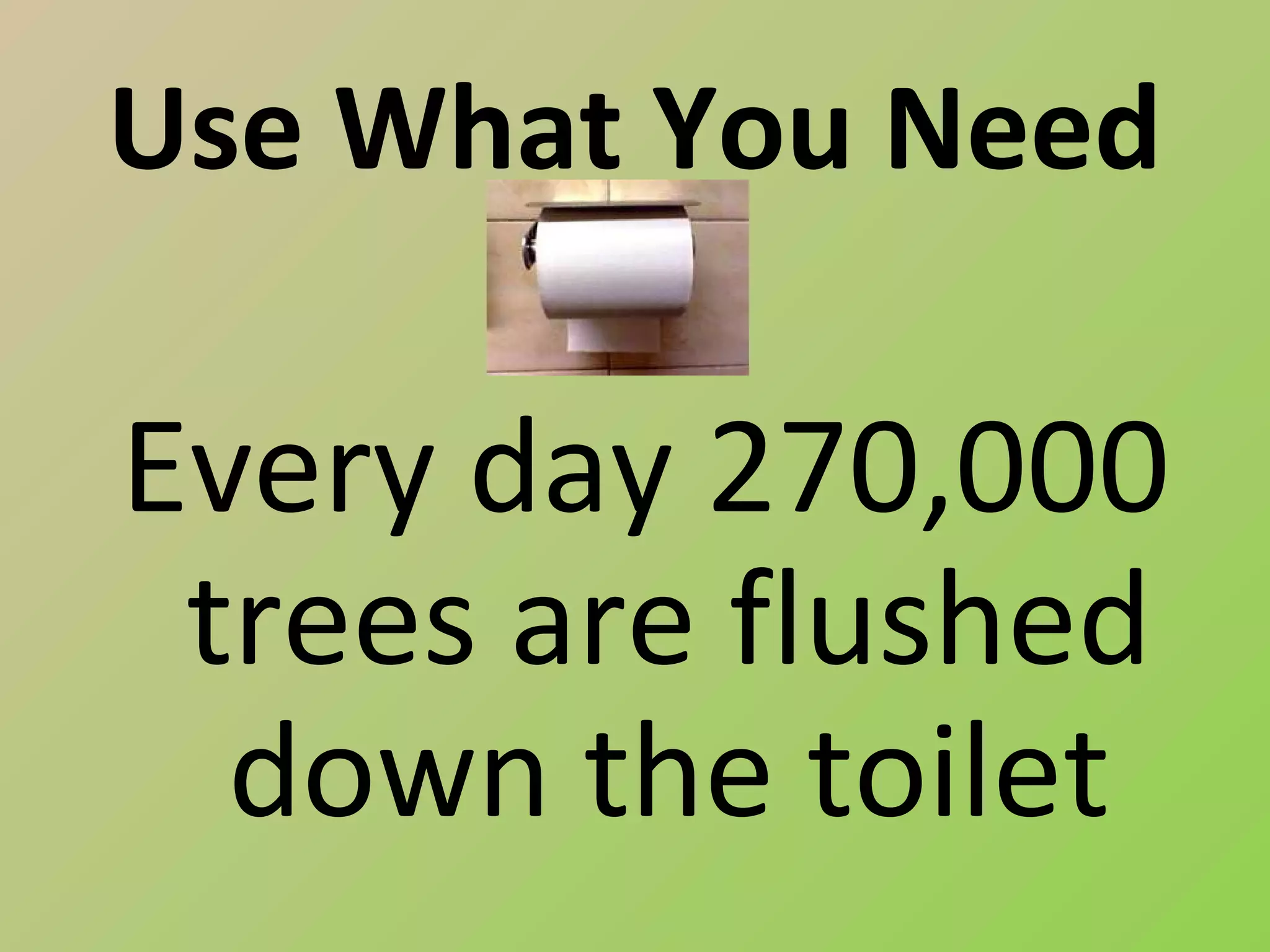 Use What You Need

Every day 270,000
 trees are flushed
  down the toilet
 