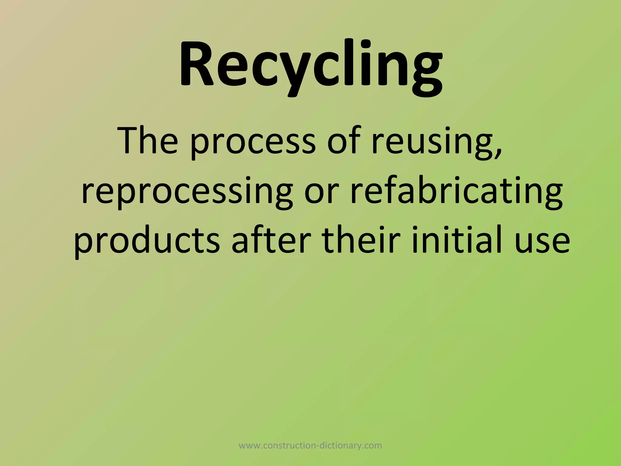 Recycling
  The process of reusing,
reprocessing or refabricating
products after their initial use



          www.construction-dictionary.com
 