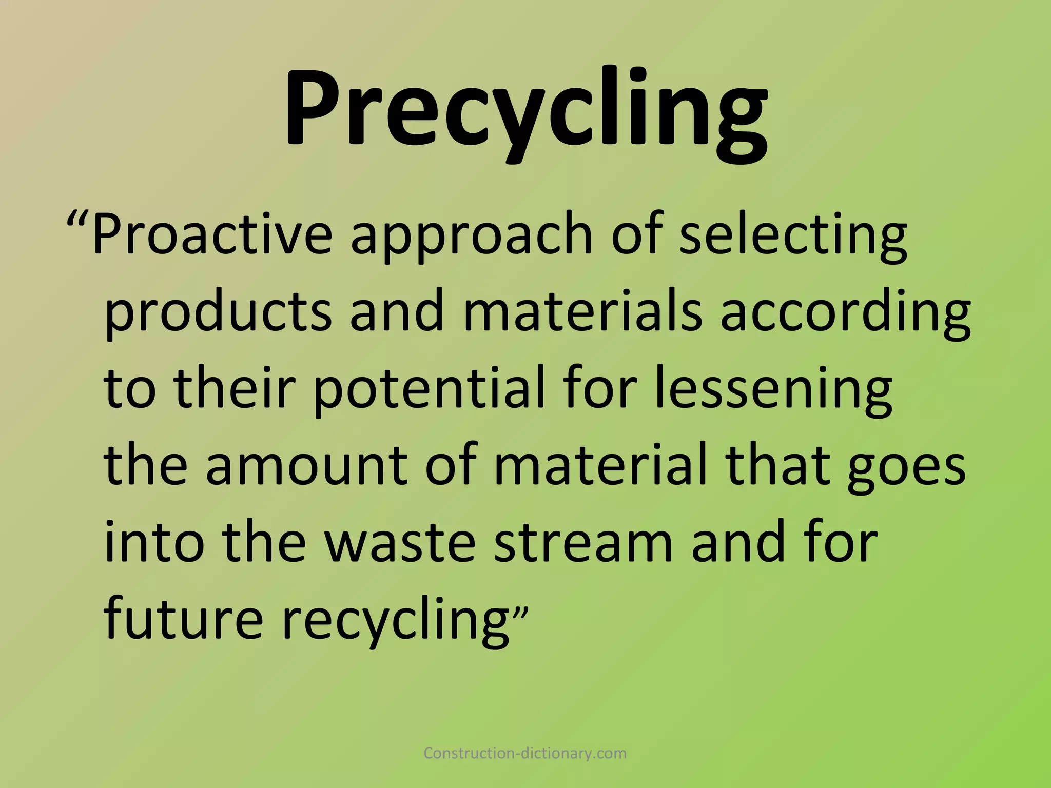Precycling
“Proactive approach of selecting
 products and materials according
 to their potential for lessening
 the amount of material that goes
 into the waste stream and for
 future recycling”
             Construction-dictionary.com
 