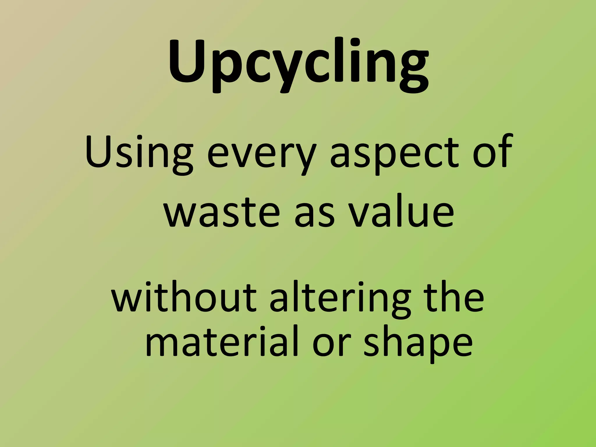 Upcycling
Using every aspect of
    waste as value
 without altering the
  material or shape
 