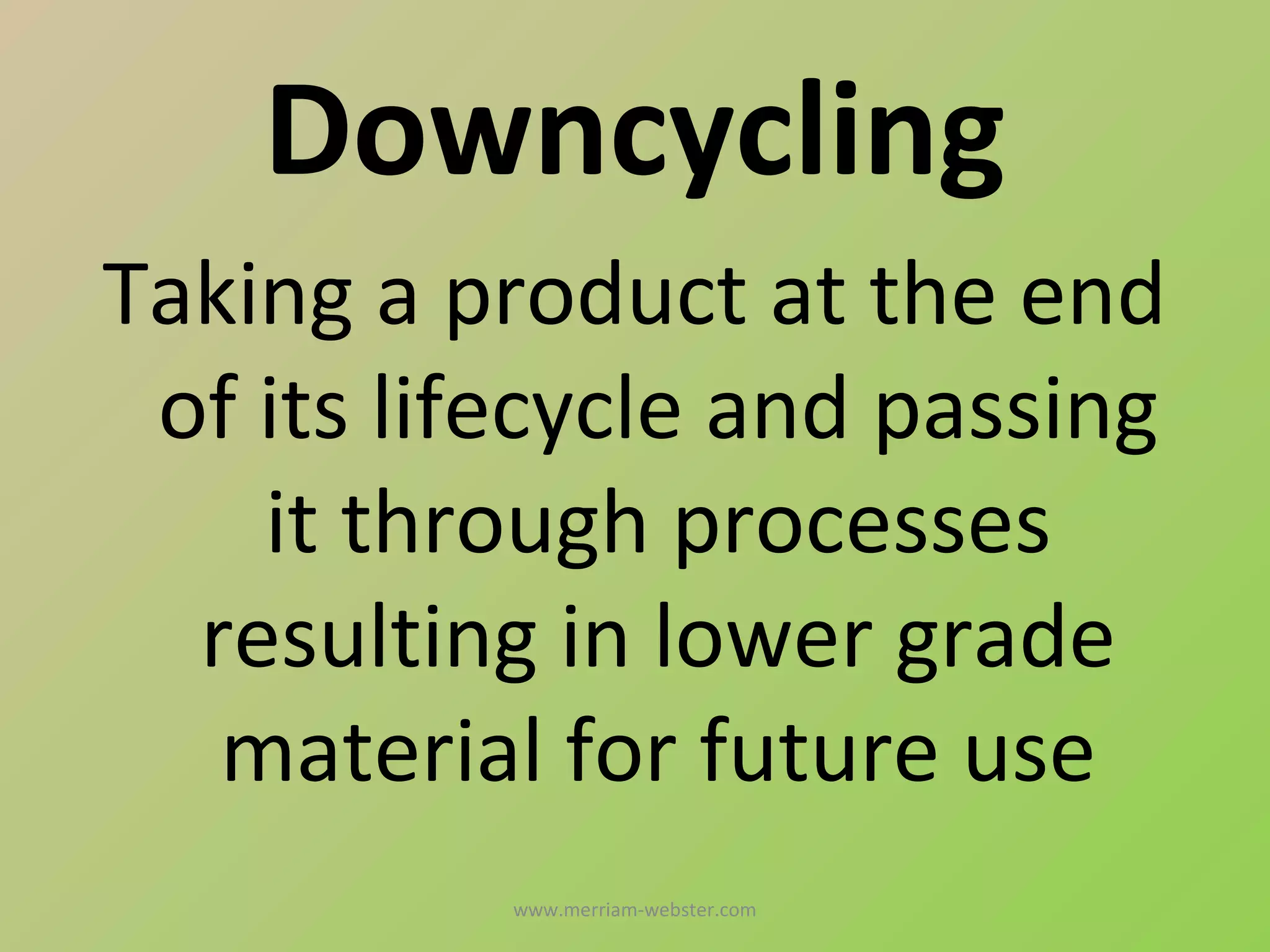 Downcycling
Taking a product at the end
 of its lifecycle and passing
    it through processes
  resulting in lower grade
   material for future use
           www.merriam-webster.com
 