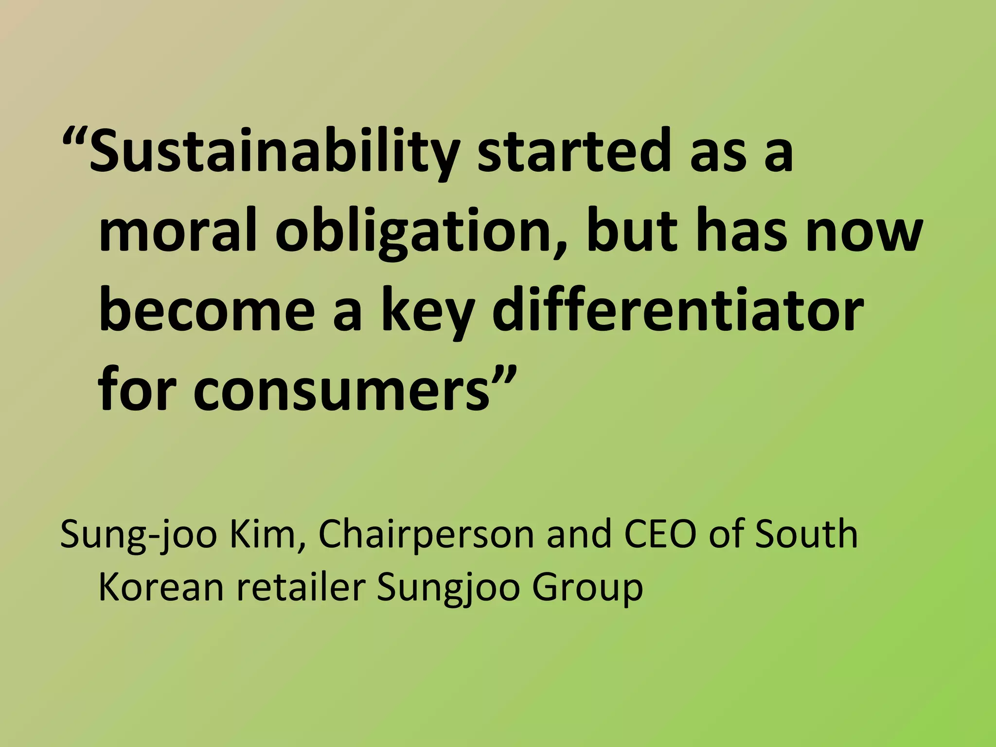 “Sustainability started as a
 moral obligation, but has now
 become a key differentiator
 for consumers”

Sung-joo Kim, Chairperson and CEO of South
  Korean retailer Sungjoo Group
 