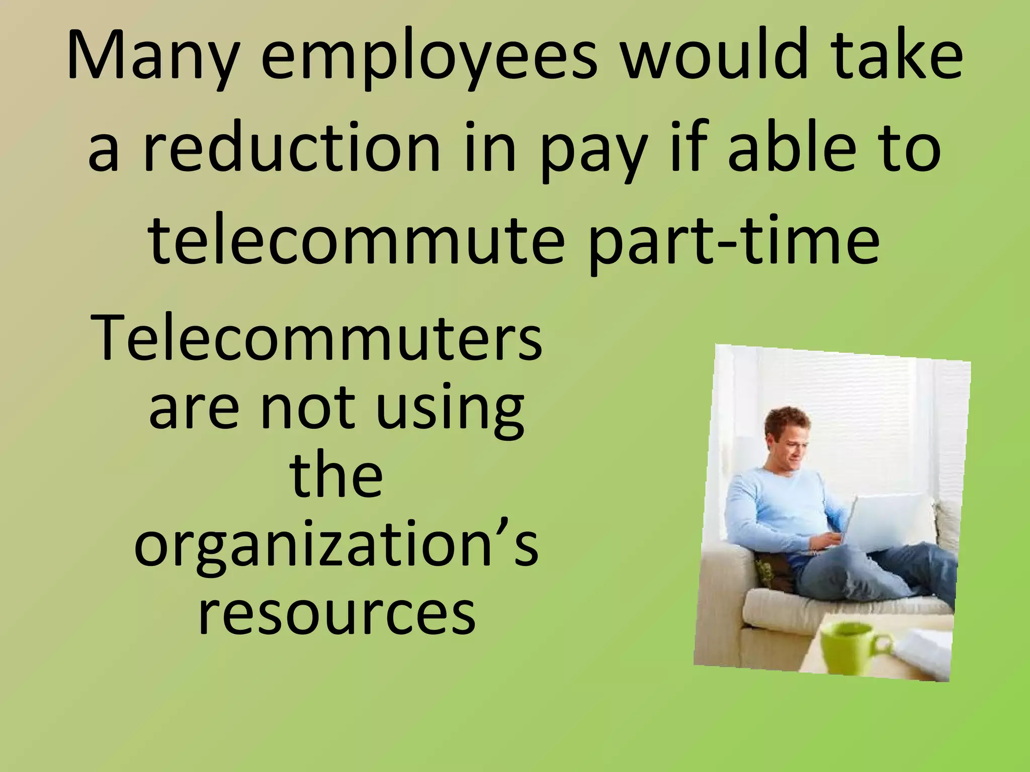 Many employees would take
a reduction in pay if able to
  telecommute part-time
Telecommuters
  are not using
       the
 organization’s
    resources
 