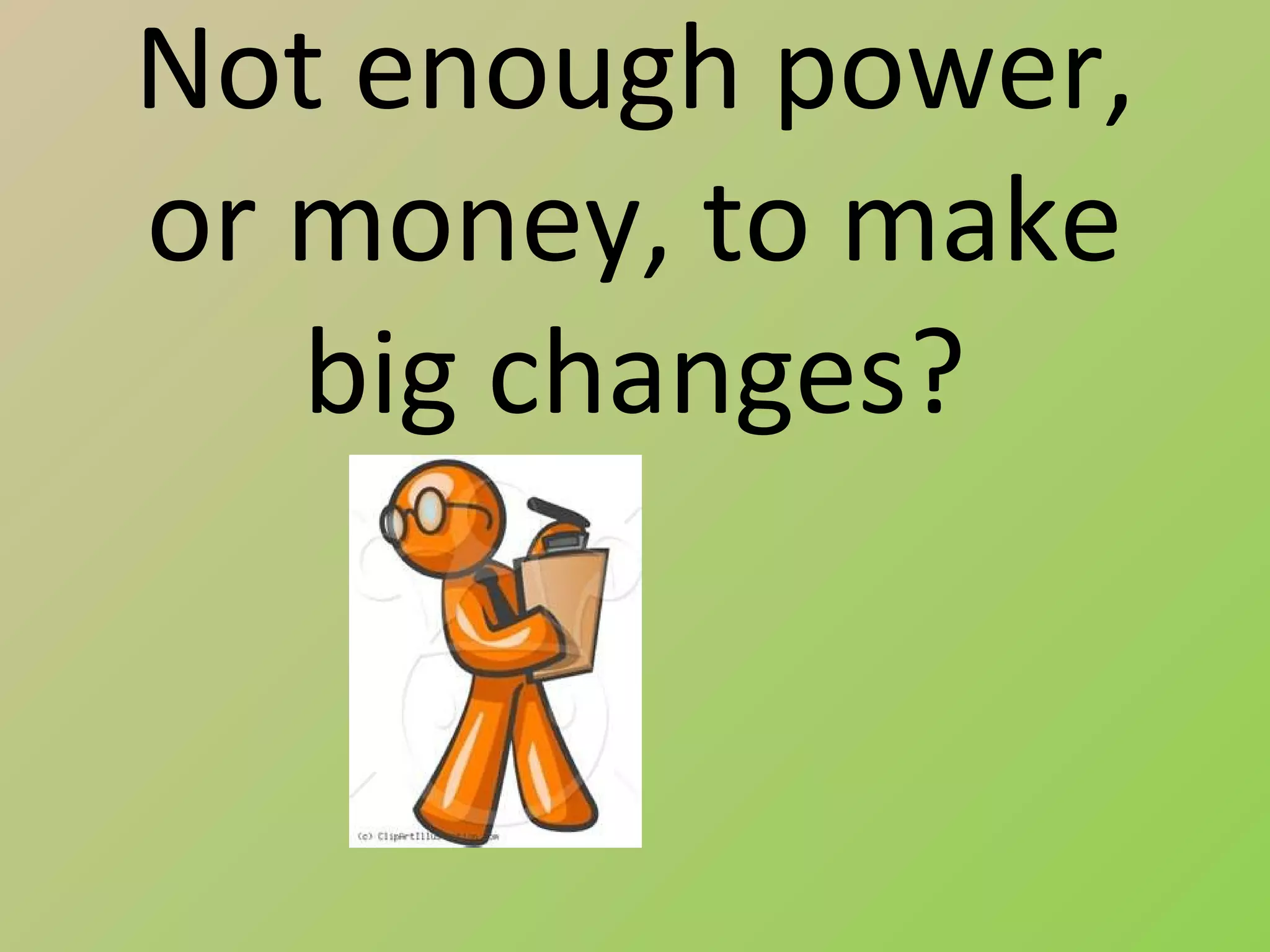 Not enough power,
or money, to make
   big changes?
 